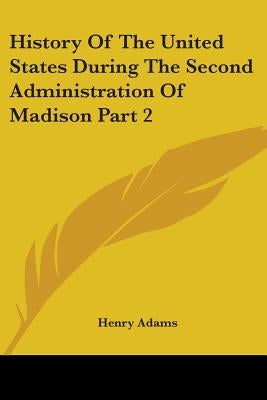 History Of The United States During The Second Administration Of Madison Part 2 by Adams, Henry