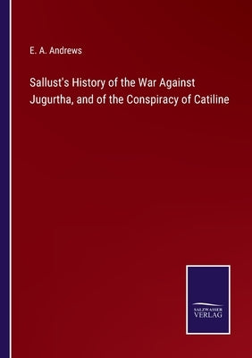 Sallust's History of the War Against Jugurtha, and of the Conspiracy of Catiline by Andrews, E. a.