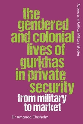 The Gendered and Colonial Lives of Gurkhas in Private Security: From Military to Market by Chisholm, Amanda
