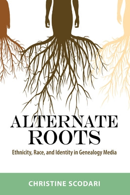 Alternate Roots: Ethnicity, Race, and Identity in Genealogy Media by Scodari, Christine