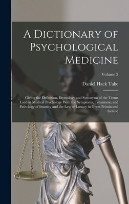 A Dictionary of Psychological Medicine: Giving the Definition, Etymology and Synonyms of the Terms Used in Medical Psychology With the Symptoms, Treat by Tuke, Daniel Hack