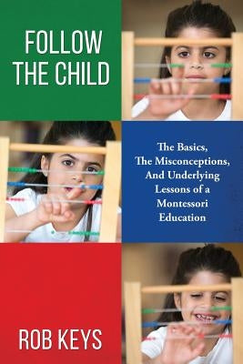 Follow the Child: The Basics, the Misunderstandings, And Underlying Lessons of a Montessori Education by Keys, Rob