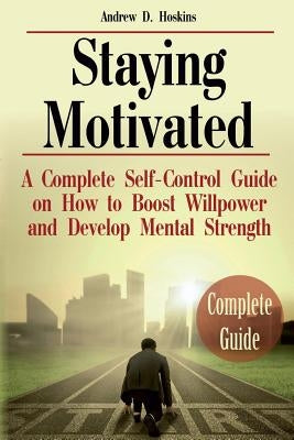 Staying Motivated: A Complete Self-Control Guide on How to Boost Willpower and Develop Mental Strength by D. Hoskins, Andrew