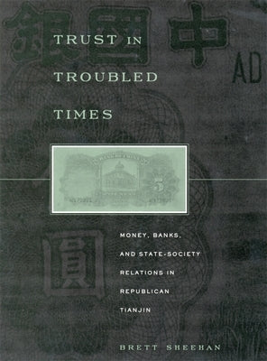 Trust in Troubled Times: Money, Banks, and State-Society Relations in Republican Tianjin by Sheehan, Brett