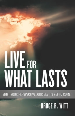 Live For What Lasts: Shift Your Perspective...Our Best Is Yet to Come by Witt, Bruce