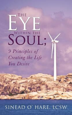 The Eye Within the Soul; 9 Principles of Creating the Life You Desire by O' Hare, Lcsw Sinead