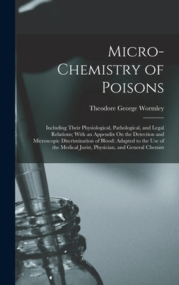 Micro-Chemistry of Poisons: Including Their Physiological, Pathological, and Legal Relations; With an Appendix On the Detection and Microscopic Di by Wormley, Theodore George