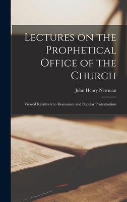 Lectures on the Prophetical Office of the Church: Viewed Relatively to Romanism and Popular Protestantism by Newman, John Henry 1801-1890