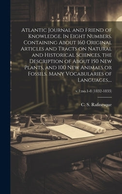 Atlantic Journal and Friend of Knowledge. In Eight Numbers. Containing About 160 Original Articles and Tracts on Natural and Historical Sciences, the by Rafinesque, C. S. (Constantine Samuel)