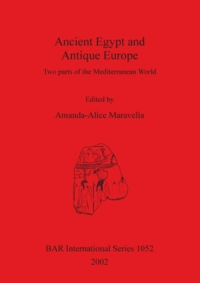 Ancient Egypt and Antique Europe: Two parts of the Mediterranean World. Papers from a session held at the European Association of Archaeologists Seven by Maravelia, Amanda-Alice