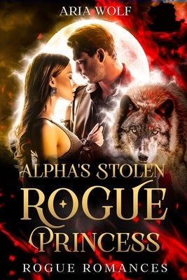 Alpha's Stolen Rogue Princess: A Rejected Mate with Secret Baby Werewolf Romance by Wolf, Aria