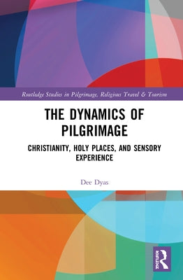 The Dynamics of Pilgrimage: Christianity, Holy Places, and Sensory Experience by Dyas, Dee