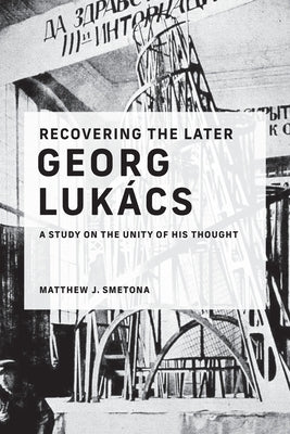 Recovering the Later Georg Lukács: A Study on the Unity of His Thought by Smetona, Matthew J.