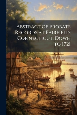 Abstract of Probate Records at Fairfield, Connecticut, Down to 1721 by 