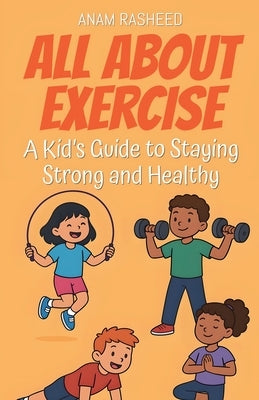 All About Exercise: A Kid's Guide to Staying Strong and Healthy by Rasheed, Anam