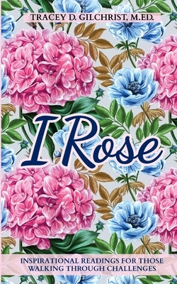 I Rose: Inspirational Readings For Those Walking Through Challenges by Gilchrist, Tracey D.