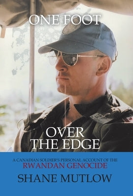 One Foot over the Edge: A Canadian Soldier's Personal Account of The Rwandan Genocide by Mutlow, Shane