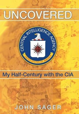 Uncovered: My Half-Century with the CIA by Sager, John