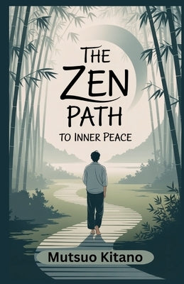 The Zen Path to Inner Peace: A Practical Guide to Mindfulness, Letting Go, and Living with Calm in a Chaotic World by Kitano, Mutsuo