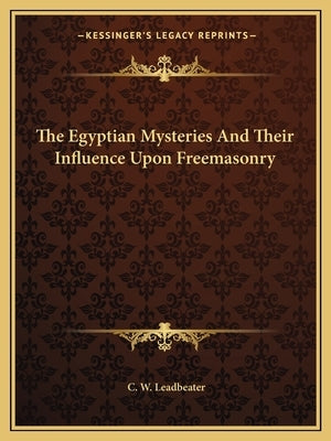 The Egyptian Mysteries and Their Influence Upon Freemasonry by Leadbeater, C. W.