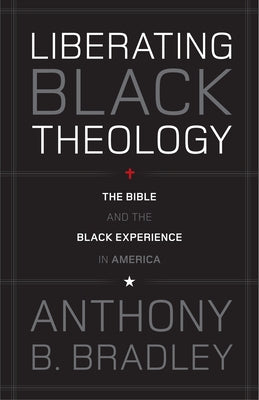 Liberating Black Theology: The Bible and the Black Experience in America by Bradley, Anthony B.