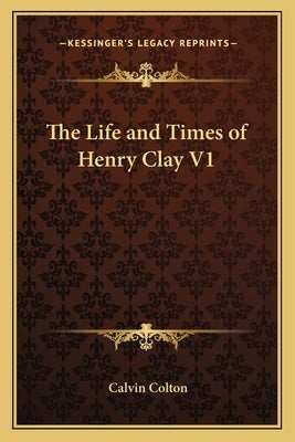 The Life and Times of Henry Clay V1 by Colton, Calvin