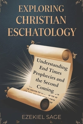 Exploring Christian Eschatology: Understanding End Times Prophecies and the Second Coming by Sage, Ezekiel
