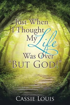 Just When I Thought My Life Was Over But God! by Louis, Cassie