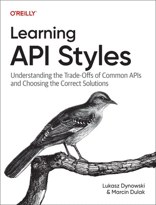 Learning API Styles: Understanding the Trade-Offs of Common APIs and Choosing the Correct Solutions by Dynowski, Lukasz