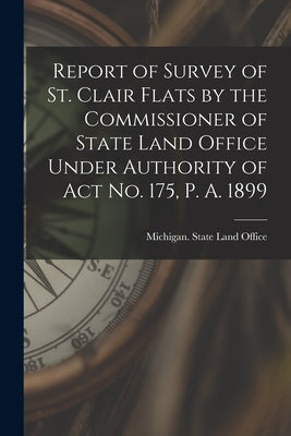 Report of Survey of St. Clair Flats by the Commissioner of State Land Office Under Authority of Act No. 175, P. A. 1899 by Michigan State Land Office