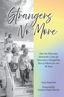 Strangers No More: How the Edmonton Mennonite Centre for Newcomers Changed the Face of Alberta for over 40 Years by Garrison, Gary
