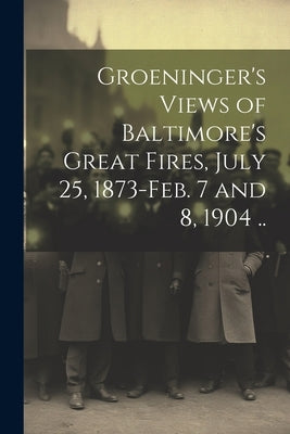 Groeninger's Views of Baltimore's Great Fires, July 25, 1873-Feb. 7 and 8, 1904 .. by Anonymous