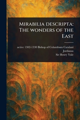 Mirabilia Descripta: The Wonders of the East by Jordanus, Catalani Bishop of Columbum