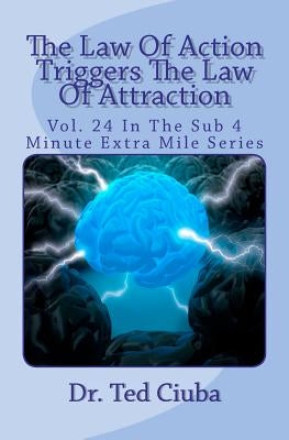 The Law Of Action Triggers The Law Of Attraction: Vol. 24 In The Sub 4 Minute Extra Mile Series by Ciuba, Ted