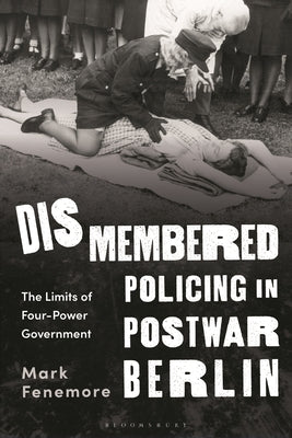 Dismembered Policing in Postwar Berlin: The Limits of Four-Power Government by Fenemore, Mark