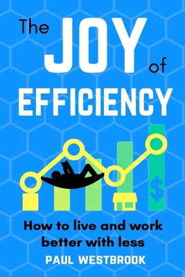 The Joy of Efficiency: How to Live and Work Better With Less by Westbrook, Paul