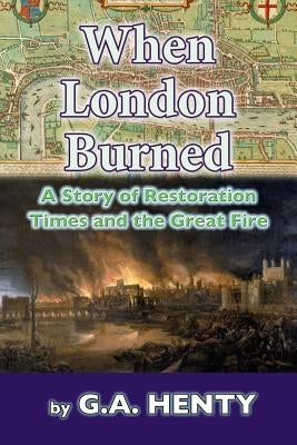 When London Burned: A Story of Restoration Times and the Great Fire by Henty, G. a.
