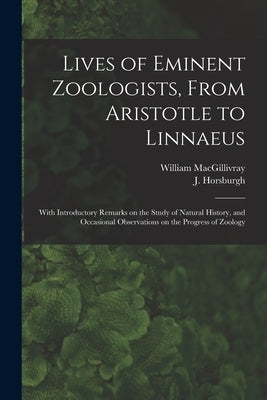 Lives of Eminent Zoologists, From Aristotle to Linnaeus: With Introductory Remarks on the Study of Natural History, and Occasional Observations on the by Macgillivray, William 1796-1852