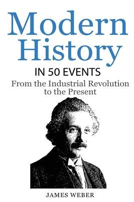 History: Modern History in 50 Events: From the Industrial Revolution to the Present (World History, History Books, People Histo by Weber, James