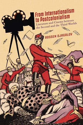 From Internationalism to Postcolonialism: Literature and Cinema Between the Second and the Third Worlds by Djagalov, Rossen