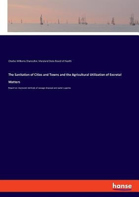 The Sanitation of Cities and Towns and the Agricultural Utilization of Excretal Matters: Report on improved methods of sewage disposal and water suppl by State Board of Health, Maryland