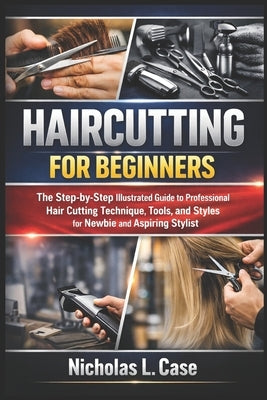 Haircutting for Beginners: The Step-by-Step Illustrated Guide to Professional Hair Cutting Technique, Tools, and Styles for Newbie and Aspiring Stylis by L. Case, Nicholas