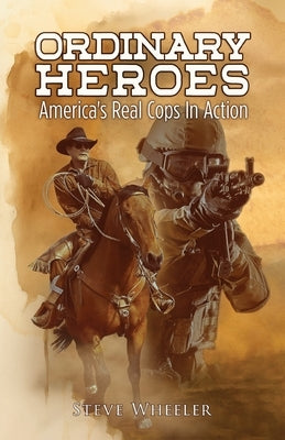 Ordinary Heroes: America's Real Cops In Action by Wheeler, Steve