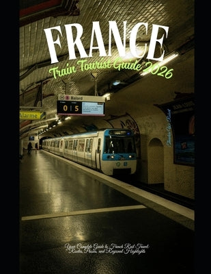 France Train Tourist Guide 2026: Your Complete Guide to French Rail Travel: Routes, Passes, and Regional Highlights by Robert, Theodore W.
