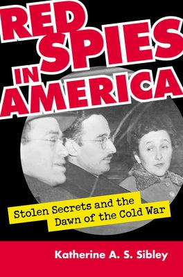 Red Spies in America: Stolen Secrets and the Dawn of the Cold War by Sibley, Katherine A. S.
