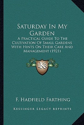 Saturday In My Garden: A Practical Guide To The Cultivation Of Small Gardens With Hints On Their Care And Management (1921) by Farthing, F. Hadfield
