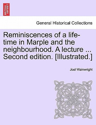 Reminiscences of a Life-Time in Marple and the Neighbourhood. a Lecture ... Second Edition. [Illustrated.] by Wainwright, Joel