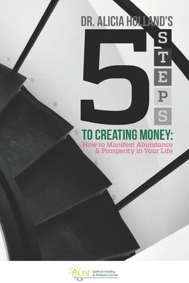 Five Steps to Creating Money: How to Manifest Abundance and Prosperity in Your Life by Holland, Alicia