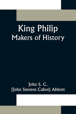 King Philip;Makers of History by S. C. (John Stevens Cabot) Abbott, John