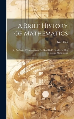 A Brief History of Mathematics: An Authorized Translation of Dr. Karl Fink's Geschichte Der Elementar-Mathematik by Fink, Karl